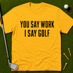 You Say Work I Say Golf T-Shirt