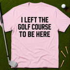 I Left The Golf Course To Be Here T-Shirt