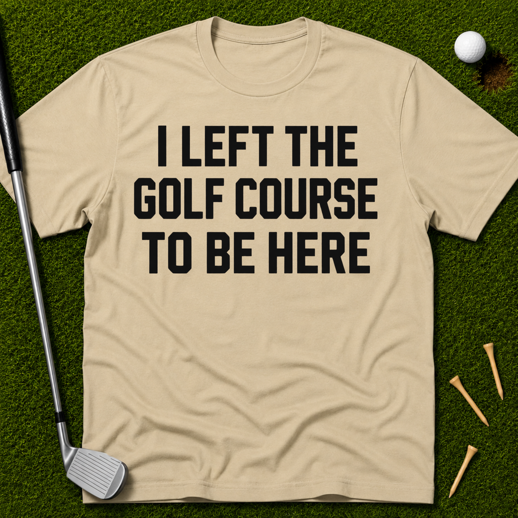 I Left The Golf Course To Be Here T-Shirt