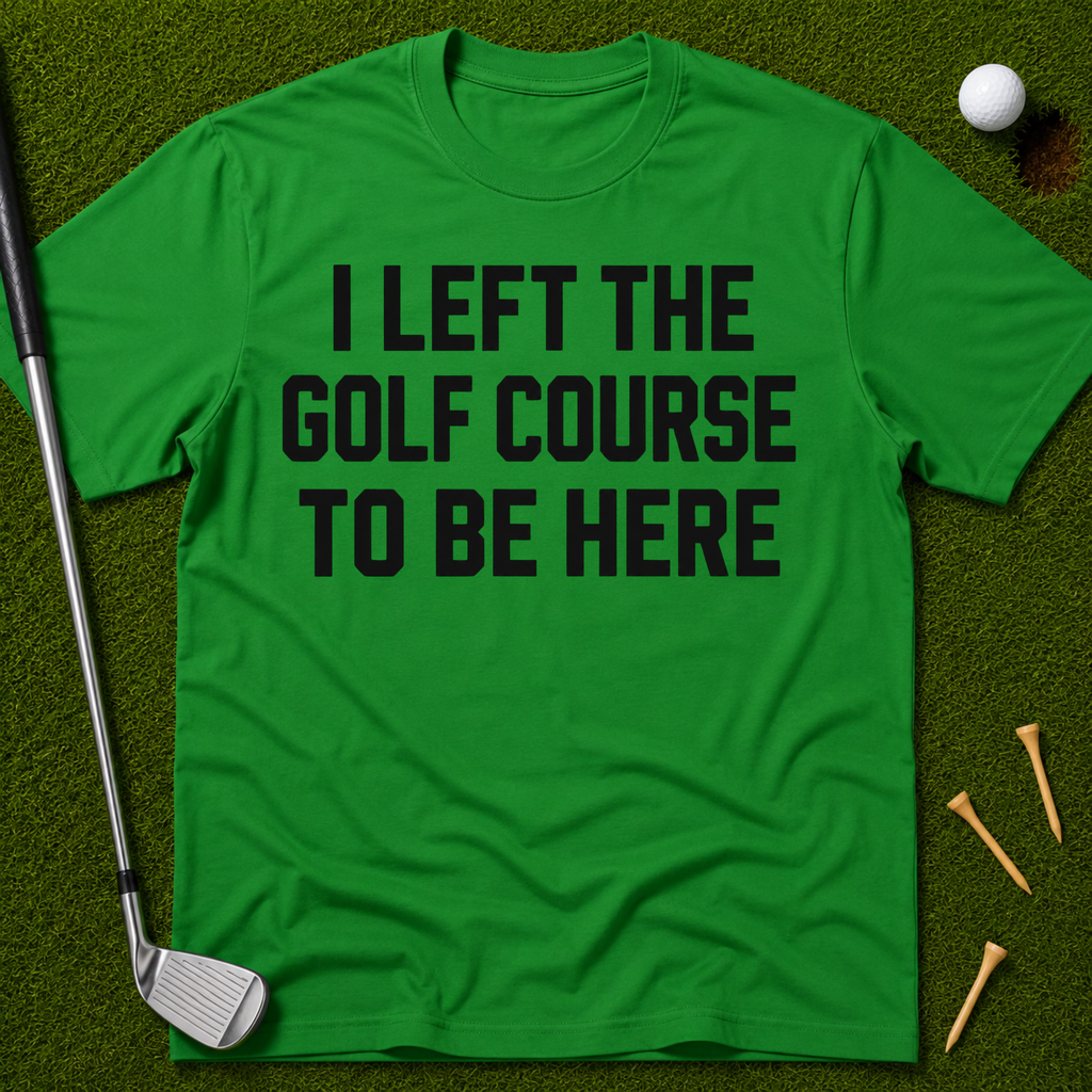 I Left The Golf Course To Be Here T-Shirt