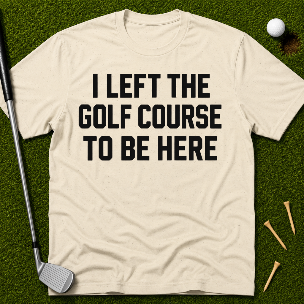 I Left The Golf Course To Be Here T-Shirt