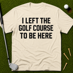 I Left The Golf Course To Be Here T-Shirt