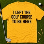 I Left The Golf Course To Be Here T-Shirt