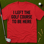 I Left The Golf Course To Be Here T-Shirt
