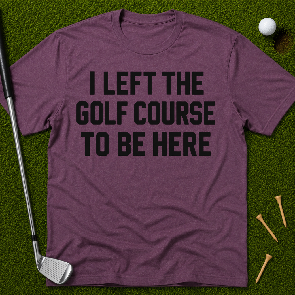 I Left The Golf Course To Be Here T-Shirt