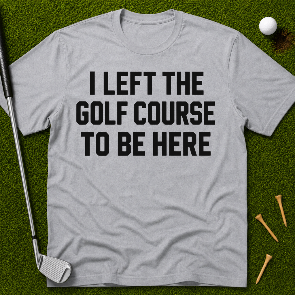 I Left The Golf Course To Be Here T-Shirt