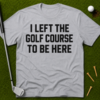 I Left The Golf Course To Be Here T-Shirt