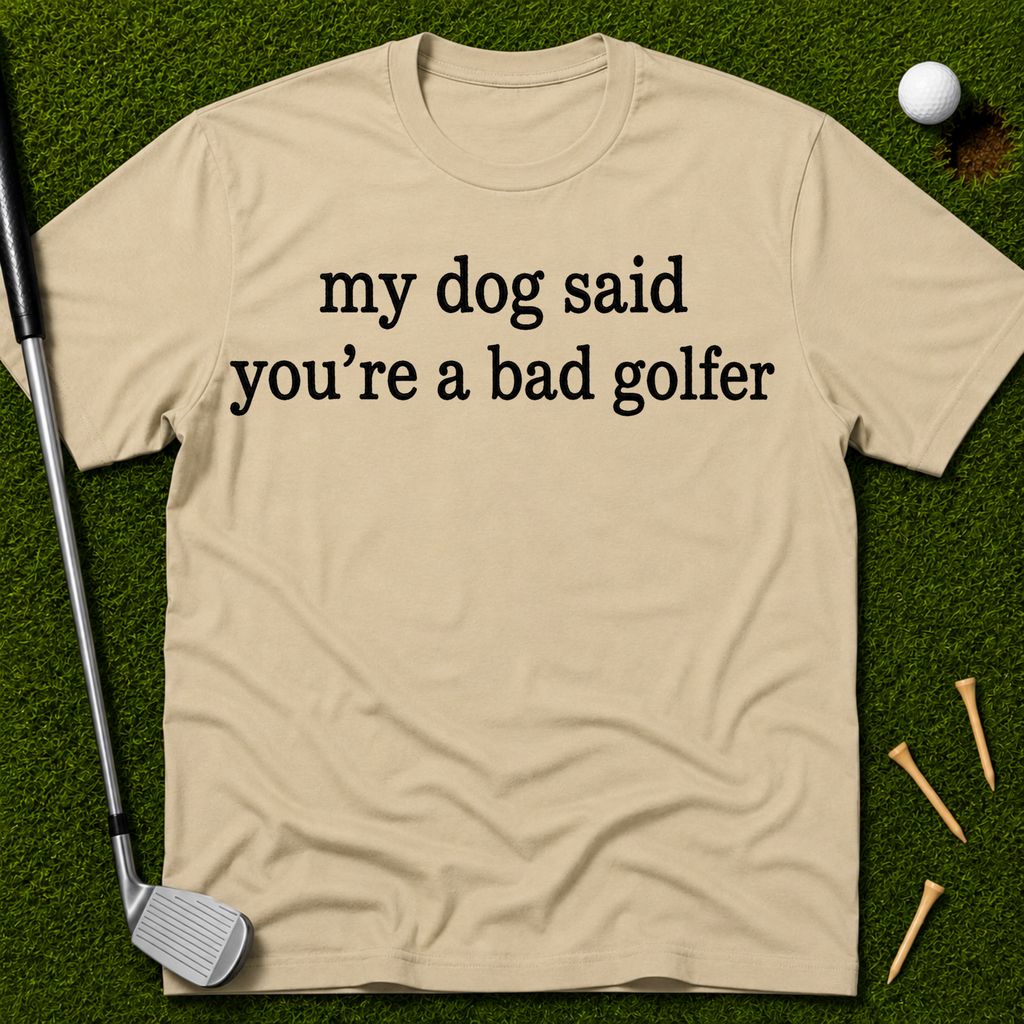 My Dog Said You're A Bad Golfer T-Shirt