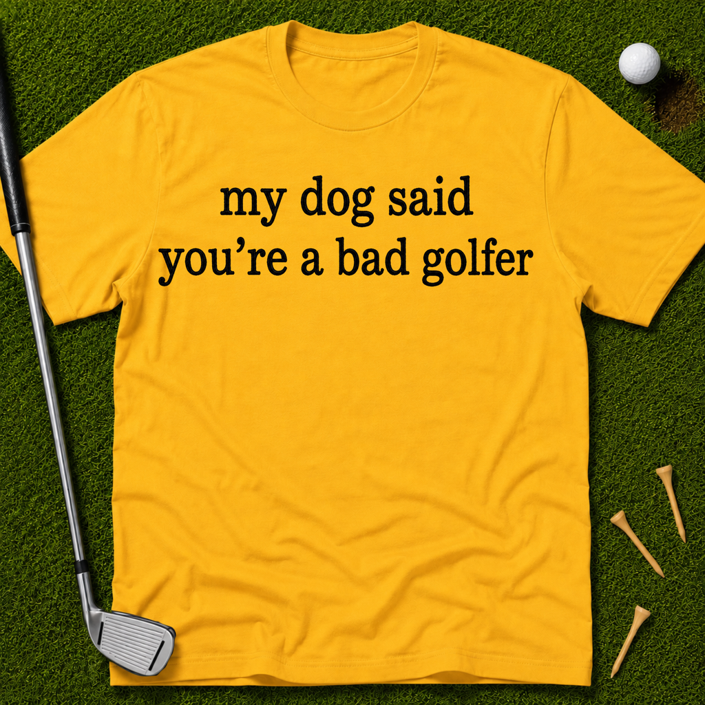 My Dog Said You're A Bad Golfer T-Shirt