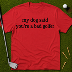 My Dog Said You're A Bad Golfer T-Shirt