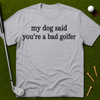 My Dog Said You're A Bad Golfer T-Shirt