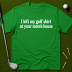 I Left My Golf Shirt At Your Mom's House T-Shirt